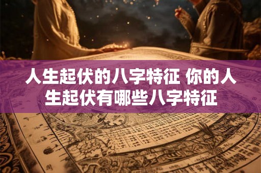 人生起伏的八字特征 你的人生起伏有哪些八字特征