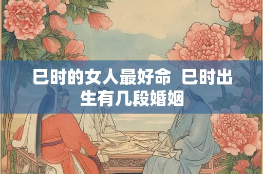 巳时的女人最好命  巳时出生有几段婚姻