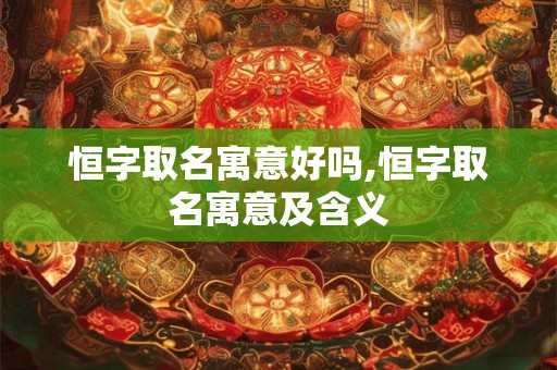 恒字取名寓意好吗,恒字取名寓意及含义