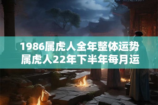1986属虎人全年整体运势 属虎人22年下半年每月运势分析 1986属虎人全年整体运势 属虎人22年下半年每月运势分析
