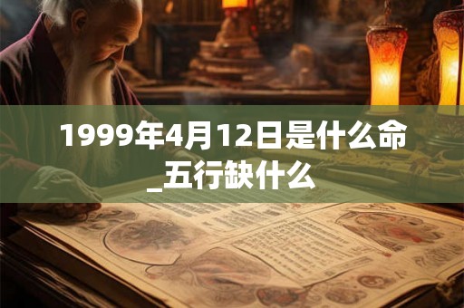 1999年4月12日是什么命_五行缺什么