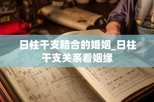 日柱干支暗合的婚姻_日柱干支关系看姻缘