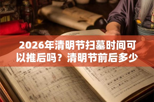 2026年清明节扫墓时间可以推后吗？清明节前后多少天可以扫墓？