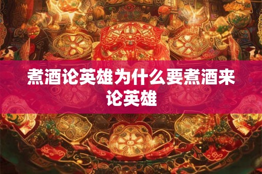 煮酒论英雄为什么要煮酒来论英雄