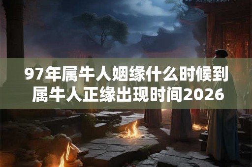 97年属牛人姻缘什么时候到 属牛人正缘出现时间2026年