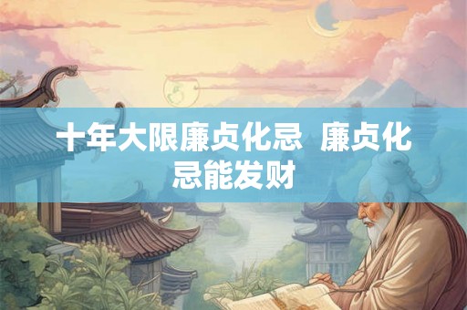 十年大限廉贞化忌  廉贞化忌能发财