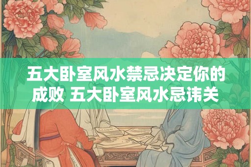 五大卧室风水禁忌决定你的成败 五大卧室风水忌讳关乎成败