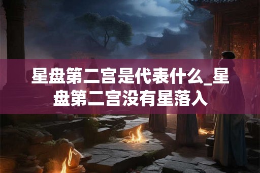 星盘第二宫是代表什么_星盘第二宫没有星落入