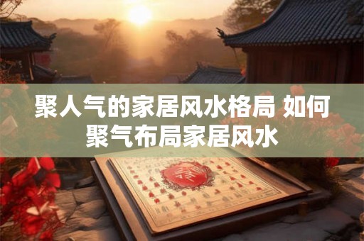 聚人气的家居风水格局 如何聚气布局家居风水