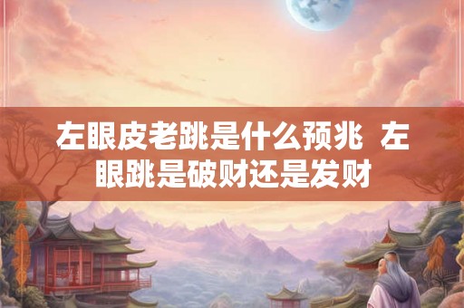 左眼皮老跳是什么预兆  左眼跳是破财还是发财