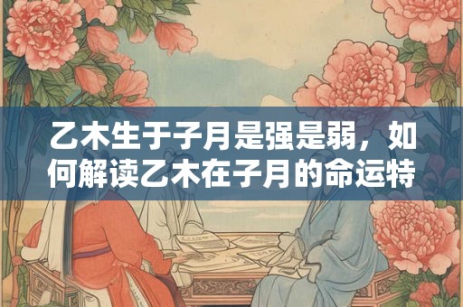 乙木生于子月是强是弱，如何解读乙木在子月的命运特点