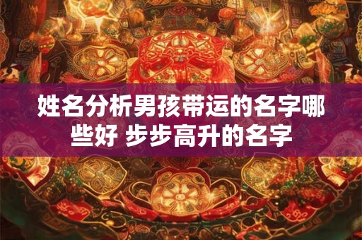 姓名分析男孩带运的名字哪些好 步步高升的名字