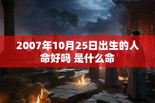 2007年10月25日出生的人命好吗 是什么命 2007年10月25日出生的人命好吗 是什么命