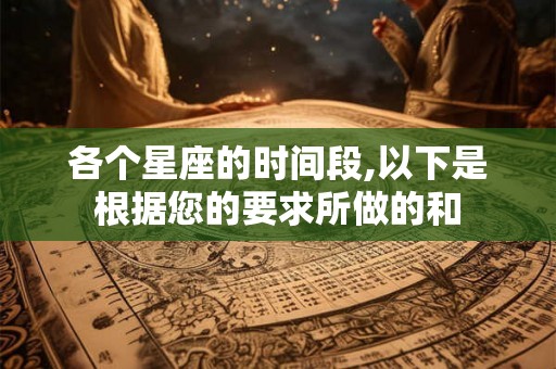 各个星座的时间段,以下是根据您的要求所做的和