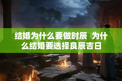 结婚为什么要做时辰 为什么结婚要选择良辰吉日 结婚为什么要做时辰 为什么结婚要选择良辰吉日