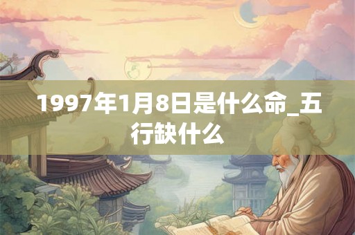 1997年1月8日是什么命_五行缺什么 1997年1月8日是什么命_五行缺什么