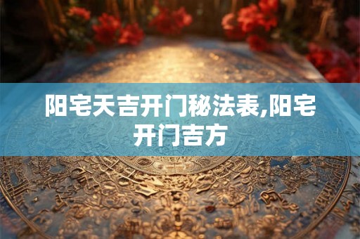 阳宅天吉开门秘法表,阳宅开门吉方 阳宅天吉开门秘法表,阳宅开门吉方