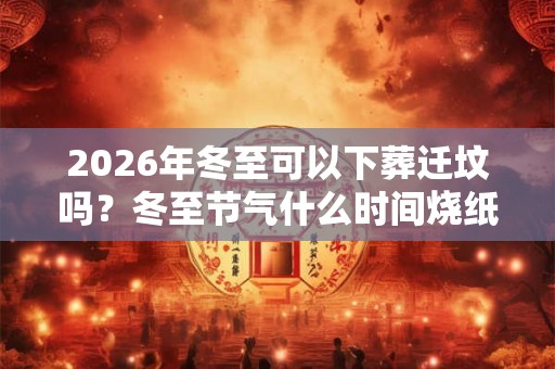 2026年冬至可以下葬迁坟吗？冬至节气什么时间烧纸钱？