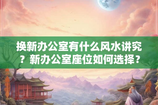换新办公室有什么风水讲究?新办公室座位如何选择? 换新办公室有什么风水讲究?新办公室座位如何选择?
