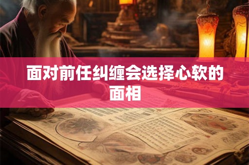 面对前任纠缠会选择心软的面相