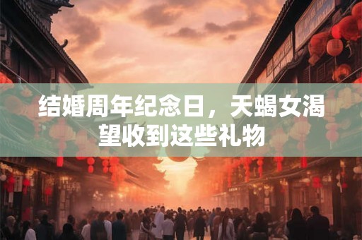结婚周年纪念日，天蝎女渴望收到这些礼物