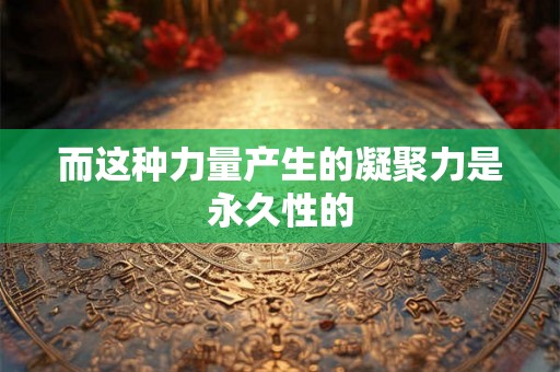 而这种力量产生的凝聚力是永久性的