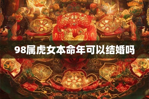 98属虎女本命年可以结婚吗 98属虎女本命年可以结婚吗