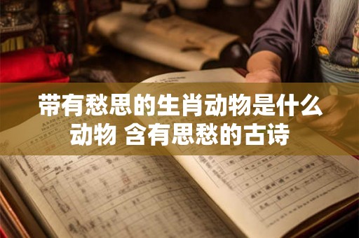 带有愁思的生肖动物是什么动物 含有思愁的古诗 带有愁思的生肖动物是什么动物 含有思愁的古诗