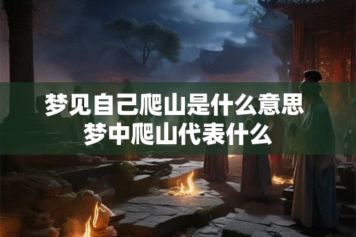 梦见自己爬山是什么意思 梦中爬山代表什么 梦见自己爬山是什么意思 梦中爬山代表什么