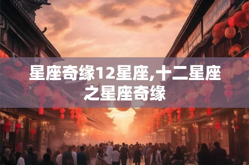 星座奇缘12星座,十二星座之星座奇缘