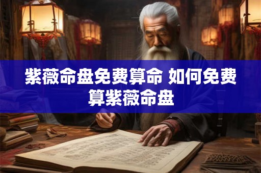 紫薇命盘免费算命 如何免费算紫薇命盘