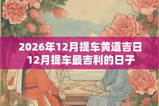 2026年12月提车黄道吉日 12月提车最吉利的日子 2026年12月提车黄道吉日 12月提车最吉利的日子