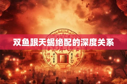 双鱼跟天蝎绝配的深度关系
