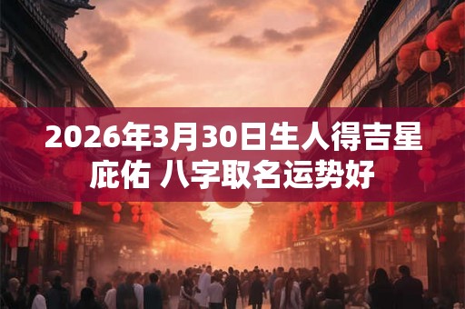 2026年3月30日生人得吉星庇佑 八字取名运势好