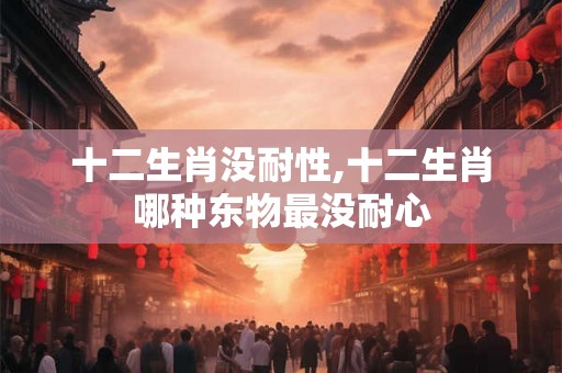 十二生肖没耐性,十二生肖哪种东物最没耐心