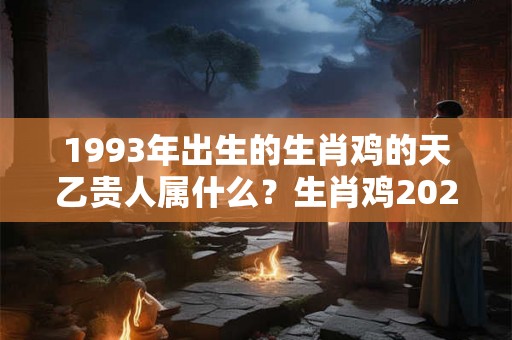 1993年出生的生肖鸡的天乙贵人属什么?生肖鸡2026年会犯小人吗? 1993年出生的生肖鸡的天乙贵人属什么?生肖鸡2026年会犯小人吗?