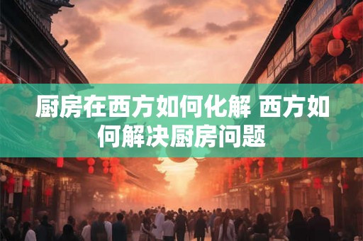 厨房在西方如何化解 西方如何解决厨房问题