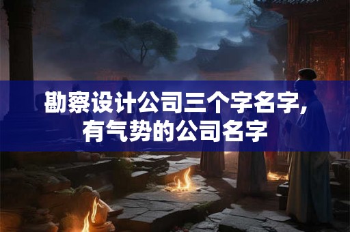 勘察设计公司三个字名字,有气势的公司名字