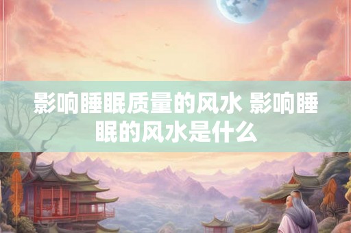 影响睡眠质量的风水 影响睡眠的风水是什么 影响睡眠质量的风水 影响睡眠的风水是什么