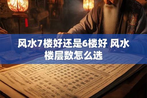 风水7楼好还是6楼好 风水楼层数怎么选