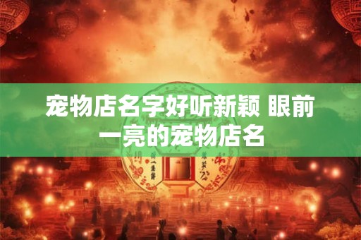 宠物店名字好听新颖 眼前一亮的宠物店名 宠物店名字好听新颖 眼前一亮的宠物店名
