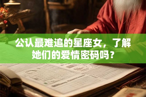 公认最难追的星座女，了解她们的爱情密码吗？
