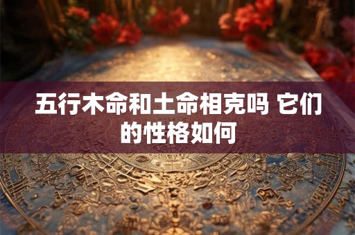 五行木命和土命相克吗 它们的性格如何