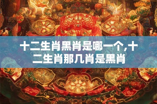 十二生肖黑肖是哪一个,十二生肖那几肖是黑肖 十二生肖黑肖是哪一个,十二生肖那几肖是黑肖