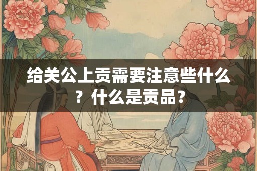 给关公上贡需要注意些什么？什么是贡品？