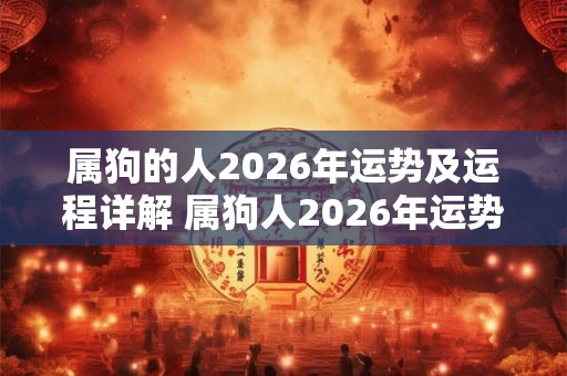 属狗的人2026年运势及运程详解 属狗人2026年运势如何 属狗的人2026年运势及运程详解 属狗人2026年运势如何