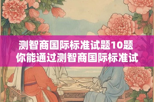 测智商国际标准试题10题 你能通过测智商国际标准试题吗