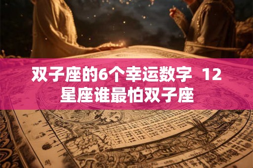 双子座的6个幸运数字 12星座谁最怕双子座 双子座的6个幸运数字 12星座谁最怕双子座