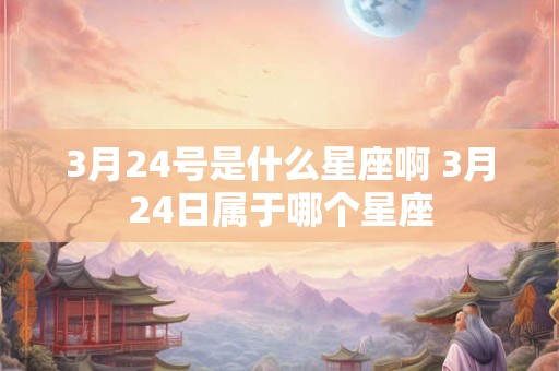 3月24号是什么星座啊 3月24日属于哪个星座