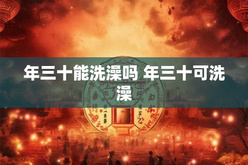 年三十能洗澡吗 年三十可洗澡